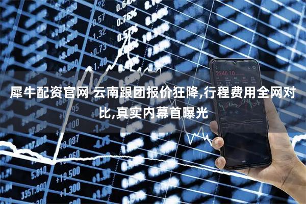 犀牛配资官网 云南跟团报价狂降,行程费用全网对比,真实内幕首曝光