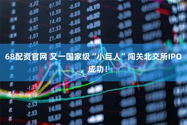 68配资官网 又一国家级“小巨人”闯关北交所IPO，成功！
