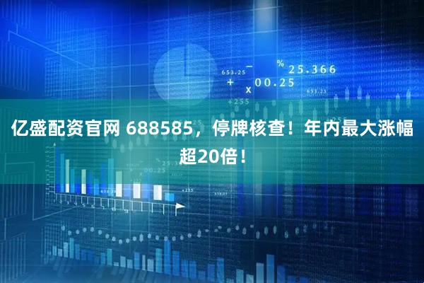 亿盛配资官网 688585，停牌核查！年内最大涨幅超20倍！