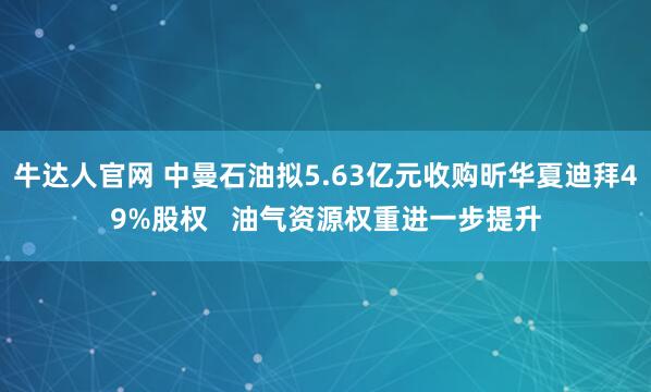 牛达人官网 中曼石油拟5.63亿元收购昕华夏迪拜49%股权   油气资源权重进一步提升