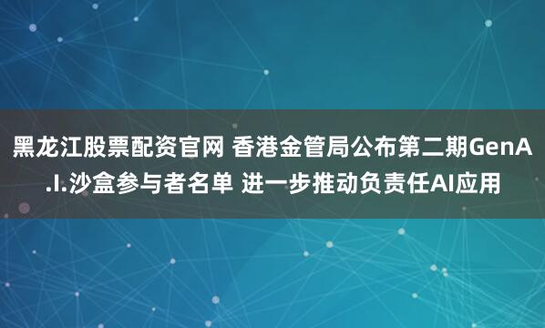 黑龙江股票配资官网 香港金管局公布第二期GenA.I.沙盒参与者名单 进一步推动负责任AI应用