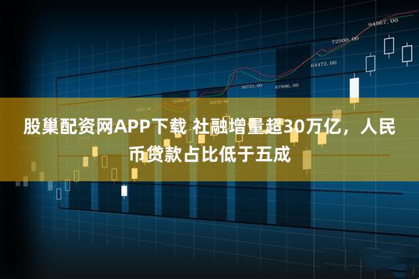 股巢配资网APP下载 社融增量超30万亿，人民币贷款占比低于五成
