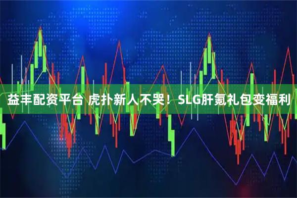益丰配资平台 虎扑新人不哭！SLG肝氪礼包变福利