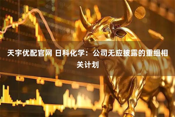 天宇优配官网 日科化学：公司无应披露的重组相关计划