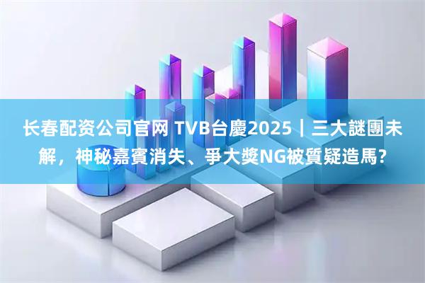 长春配资公司官网 TVB台慶2025｜三大謎團未解，神秘嘉賓消失、爭大獎NG被質疑造馬?
