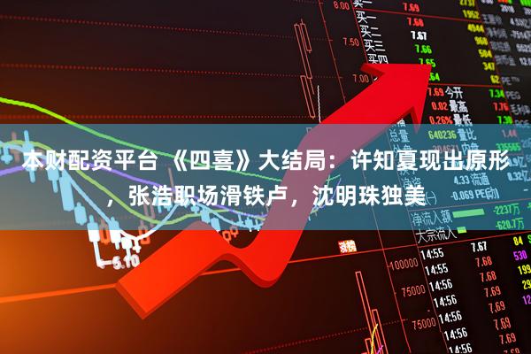本财配资平台 《四喜》大结局：许知夏现出原形，张浩职场滑铁卢，沈明珠独美