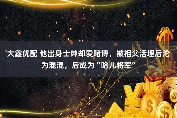 大鑫优配 他出身士绅却爱赌博，被祖父活埋后沦为混混，后成为“哈儿将军”