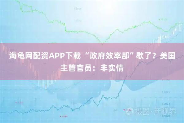 海龟网配资APP下载 “政府效率部”歇了？美国主管官员：非实情