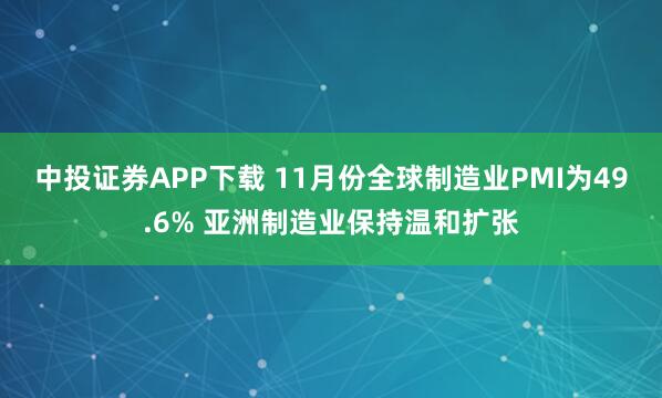中投证券APP下载 11月份全球制造业PMI为49.6% 亚洲制造业保持温和扩张