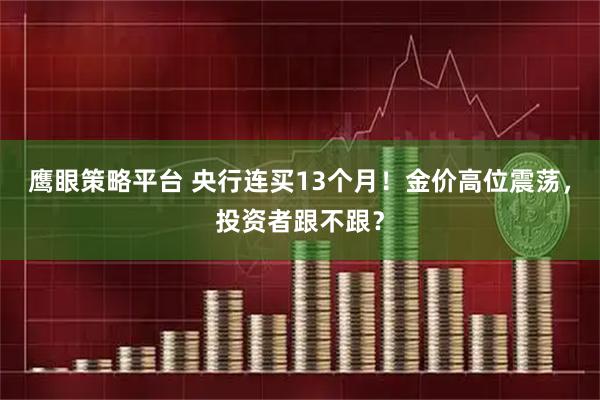 鹰眼策略平台 央行连买13个月！金价高位震荡，投资者跟不跟？