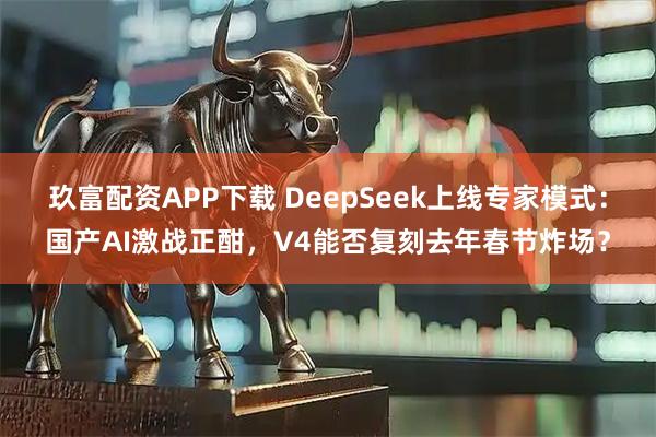 玖富配资APP下载 DeepSeek上线专家模式：国产AI激战正酣，V4能否复刻去年春节炸场？