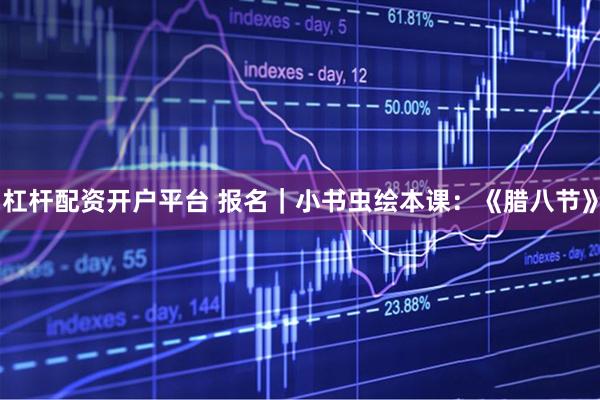 杠杆配资开户平台 报名｜小书虫绘本课：《腊八节》