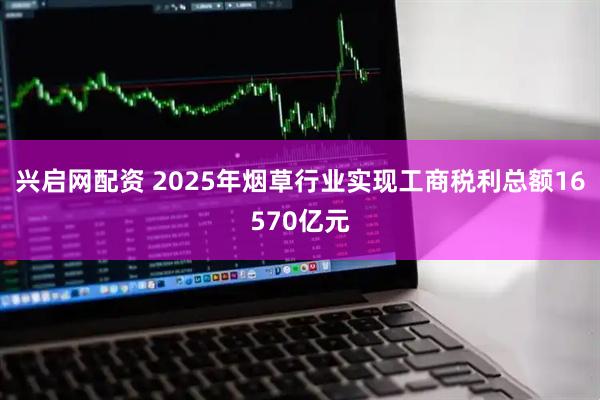 兴启网配资 2025年烟草行业实现工商税利总额16570亿元