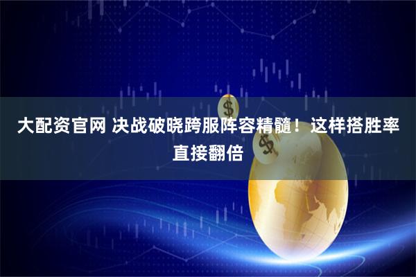 大配资官网 决战破晓跨服阵容精髓！这样搭胜率直接翻倍