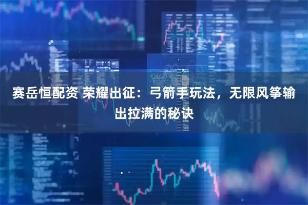 赛岳恒配资 荣耀出征：弓箭手玩法，无限风筝输出拉满的秘诀