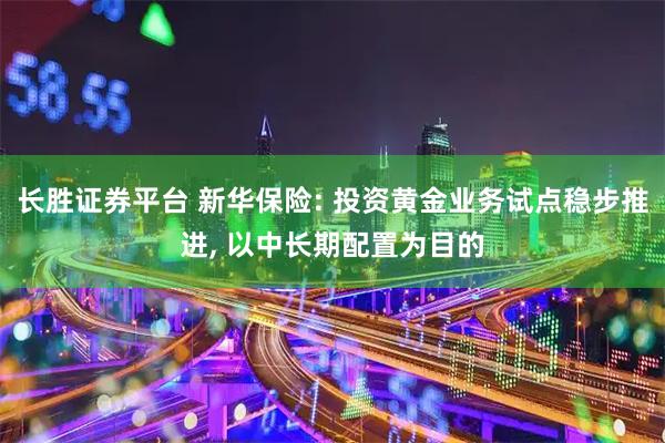 长胜证券平台 新华保险: 投资黄金业务试点稳步推进, 以中长期配置为目的