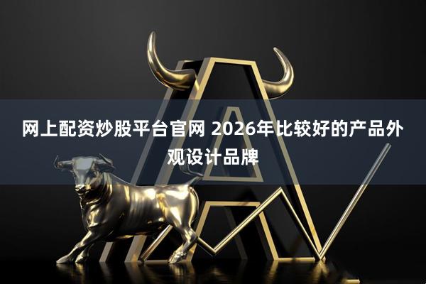 网上配资炒股平台官网 2026年比较好的产品外观设计品牌
