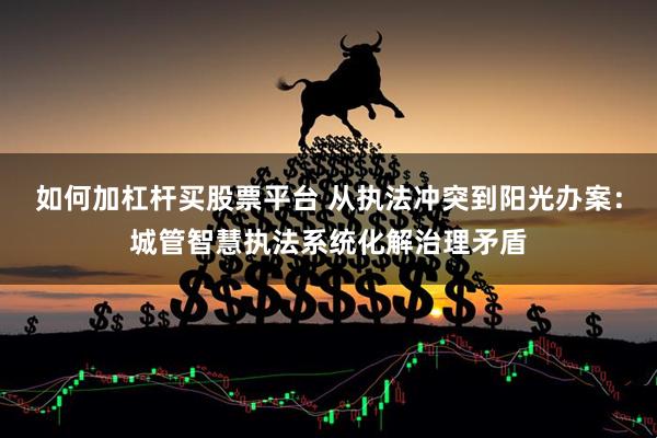 如何加杠杆买股票平台 从执法冲突到阳光办案：城管智慧执法系统化解治理矛盾