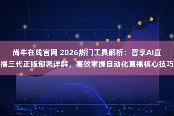 尚牛在线官网 2026热门工具解析：智享AI直播三代正版部署详解，高效掌握自动化直播核心技巧
