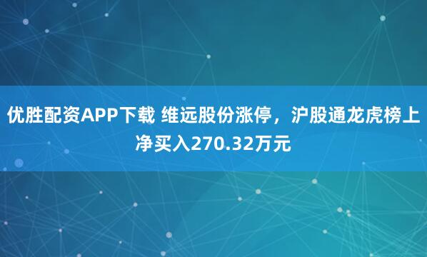 优胜配资APP下载 维远股份涨停，沪股通龙虎榜上净买入270.32万元