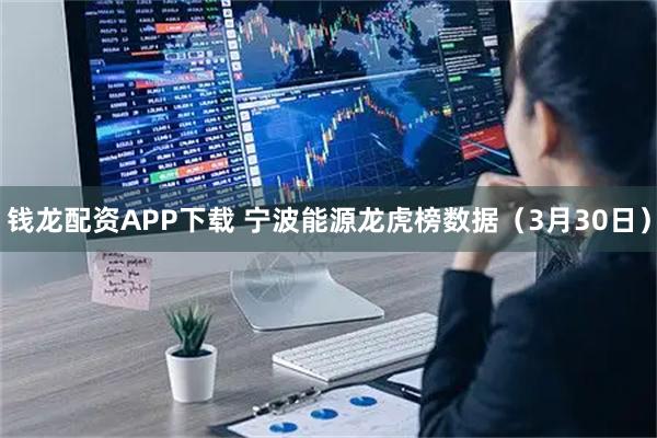 钱龙配资APP下载 宁波能源龙虎榜数据（3月30日）