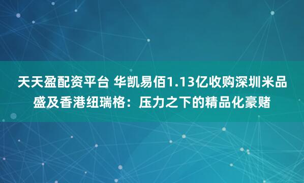 天天盈配资平台 华凯易佰1.13亿收购深圳米品盛及香港纽瑞格：压力之下的精品化豪赌