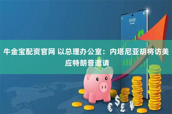 牛金宝配资官网 以总理办公室：内塔尼亚胡将访美 应特朗普邀请