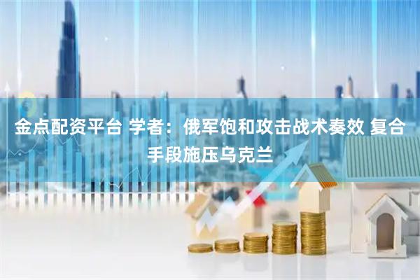 金点配资平台 学者：俄军饱和攻击战术奏效 复合手段施压乌克兰